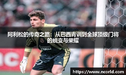 阿利松的传奇之路：从巴西青训到全球顶级门将的蜕变与荣耀