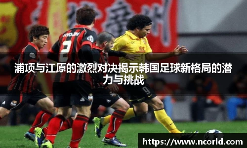 浦项与江原的激烈对决揭示韩国足球新格局的潜力与挑战